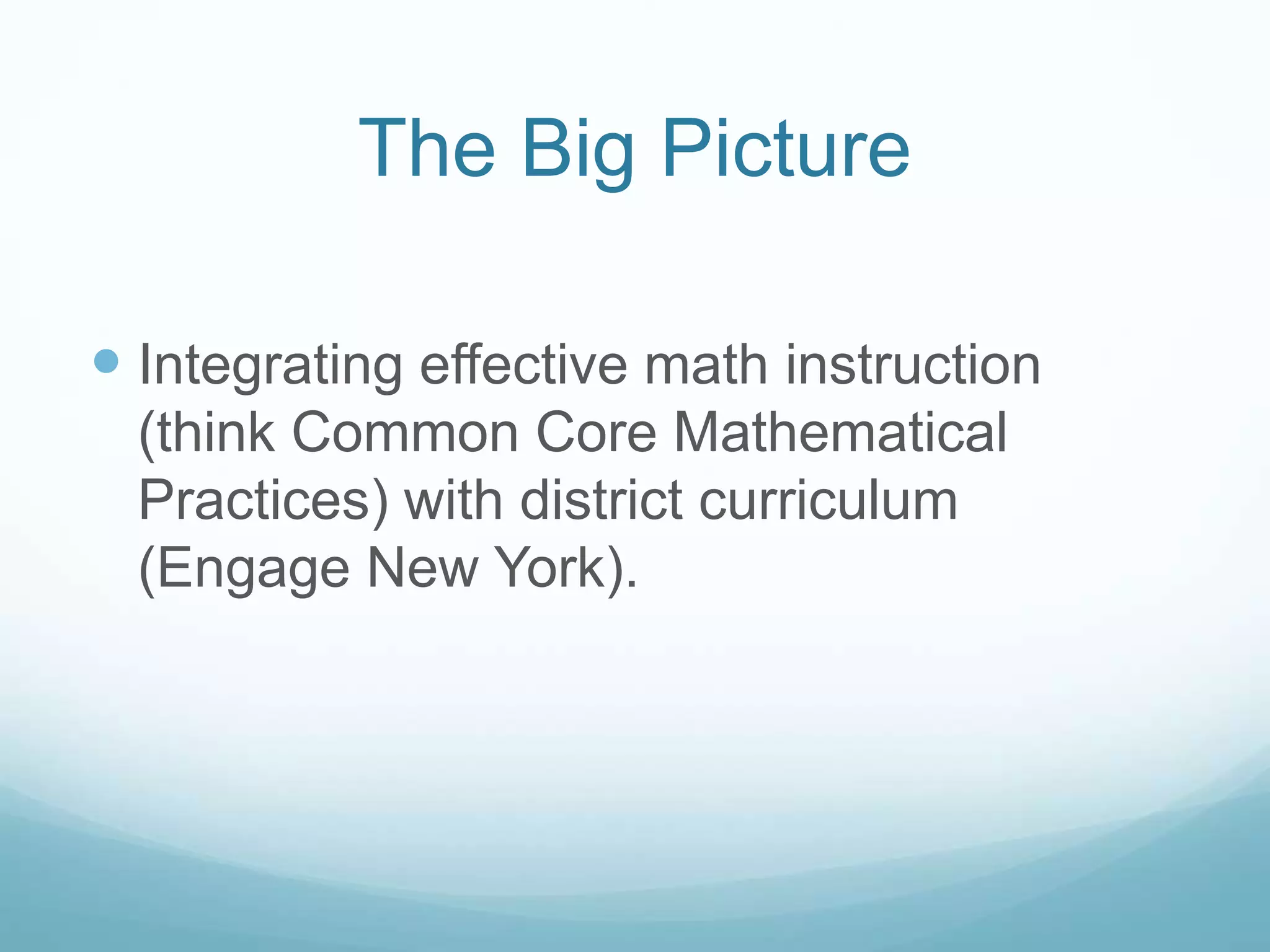  Integrating effective math instruction
(think Common Core Mathematical
Practices) with district curriculum
(Engage New York).
The Big Picture
 