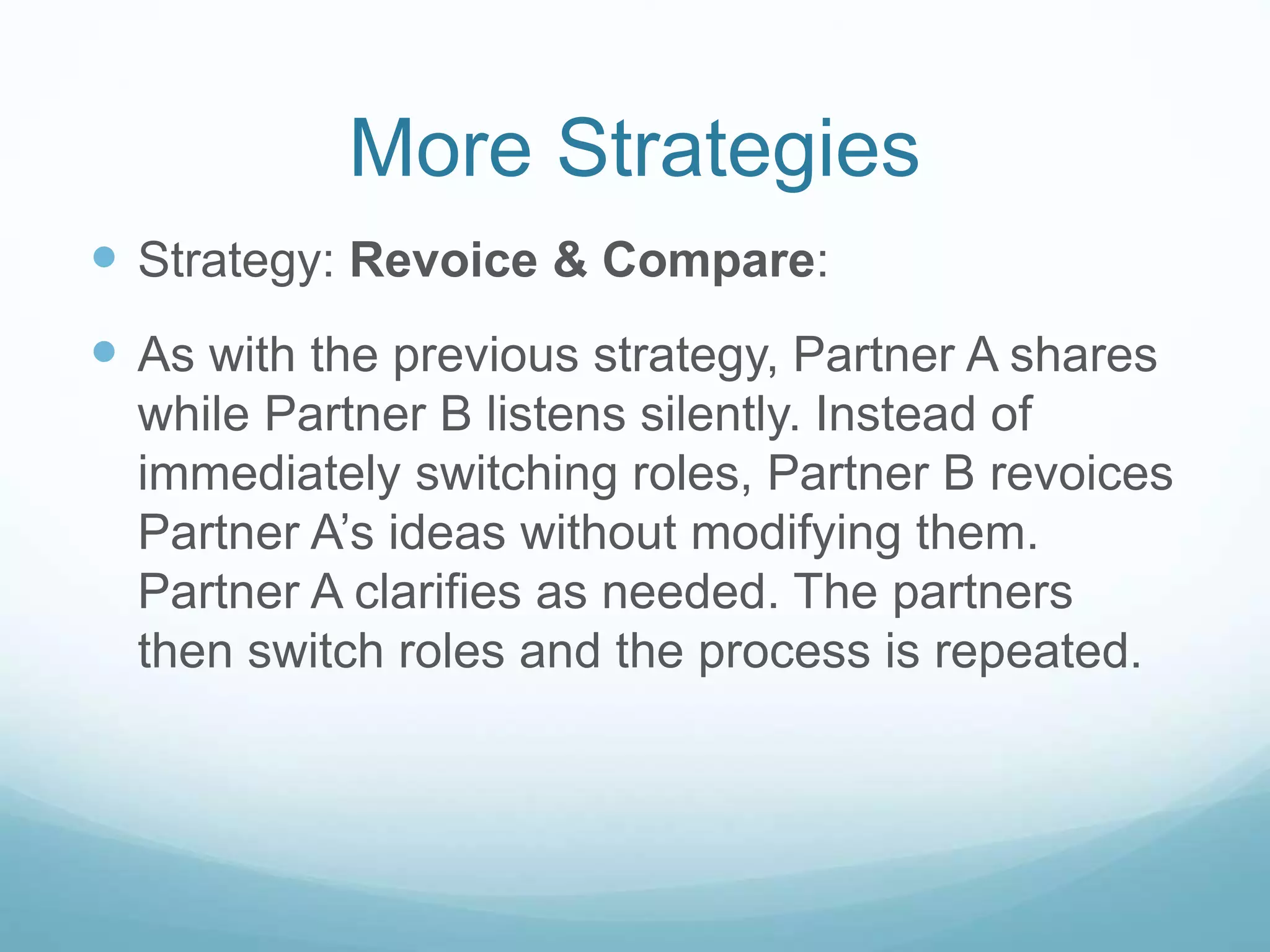 More Strategies
 Strategy: Revoice & Compare:
 As with the previous strategy, Partner A shares
while Partner B listens silently. Instead of
immediately switching roles, Partner B revoices
Partner A’s ideas without modifying them.
Partner A clarifies as needed. The partners
then switch roles and the process is repeated.
 