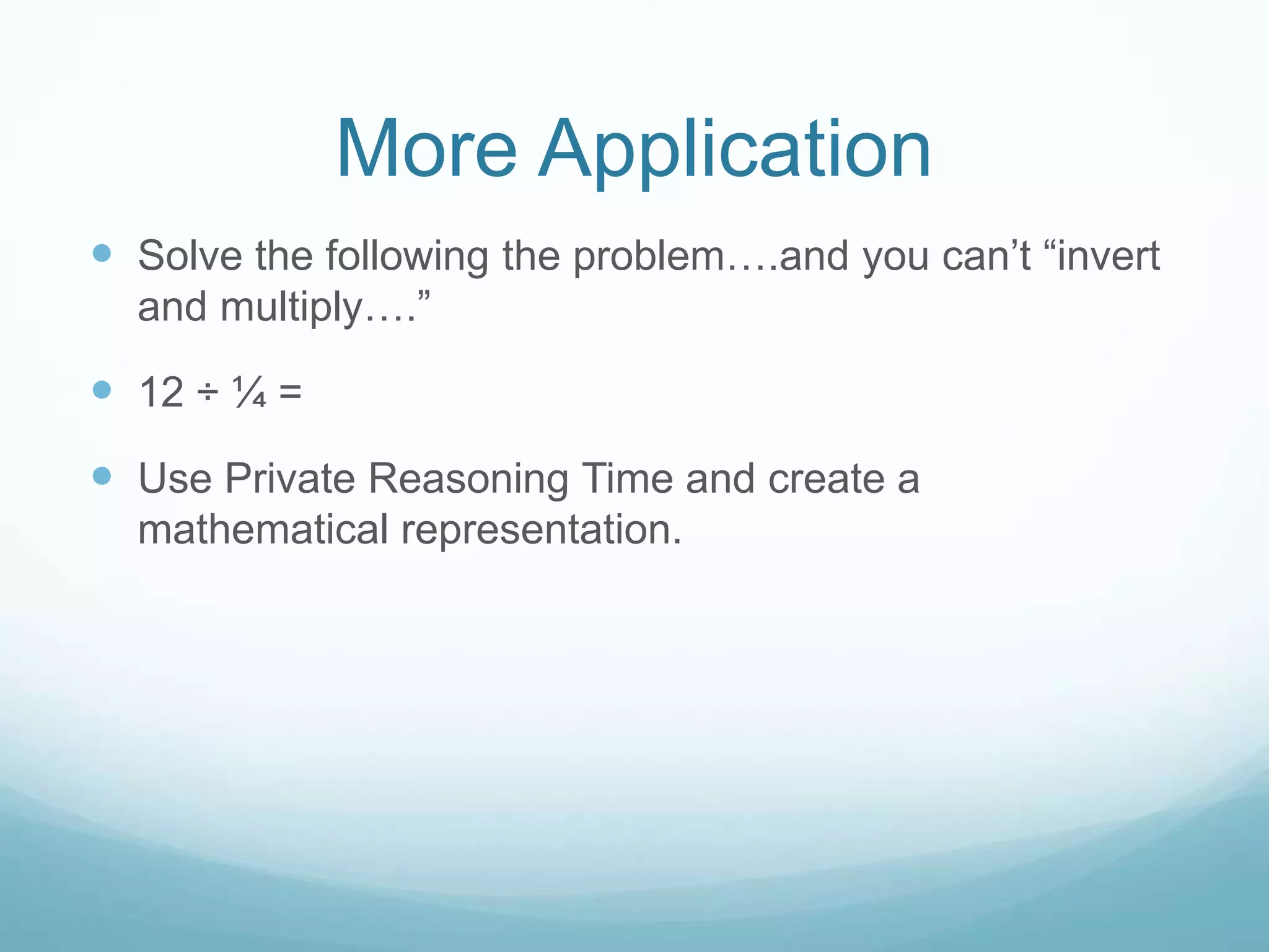 More Application
 Solve the following the problem….and you can’t “invert
and multiply….”
 12 ÷ ¼ =
 Use Private Reasoning Time and create a
mathematical representation.
 