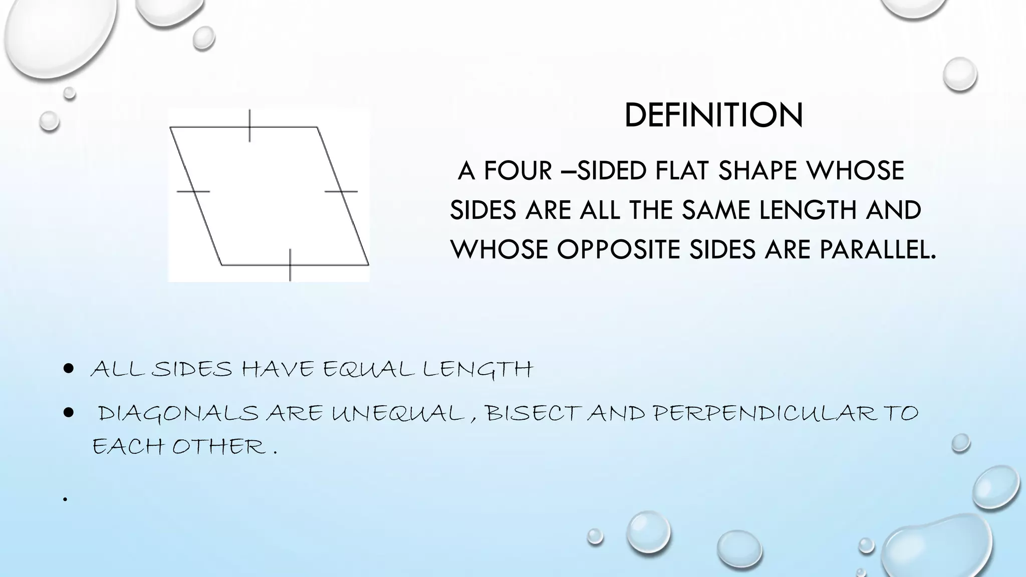 DEFINITION
A FOUR –SIDED FLAT SHAPE WHOSE
SIDES ARE ALL THE SAME LENGTH AND
WHOSE OPPOSITE SIDES ARE PARALLEL.
 ALL SIDES HAVE EQUAL LENGTH
 DIAGONALS ARE UNEQUAL , BISECT AND PERPENDICULAR TO
EACH OTHER .
.
 