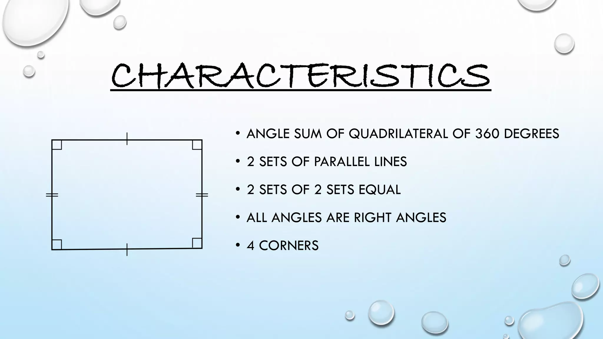 CHARACTERISTICS
• ANGLE SUM OF QUADRILATERAL OF 360 DEGREES
• 2 SETS OF PARALLEL LINES
• 2 SETS OF 2 SETS EQUAL
• ALL ANGLES ARE RIGHT ANGLES
• 4 CORNERS
 