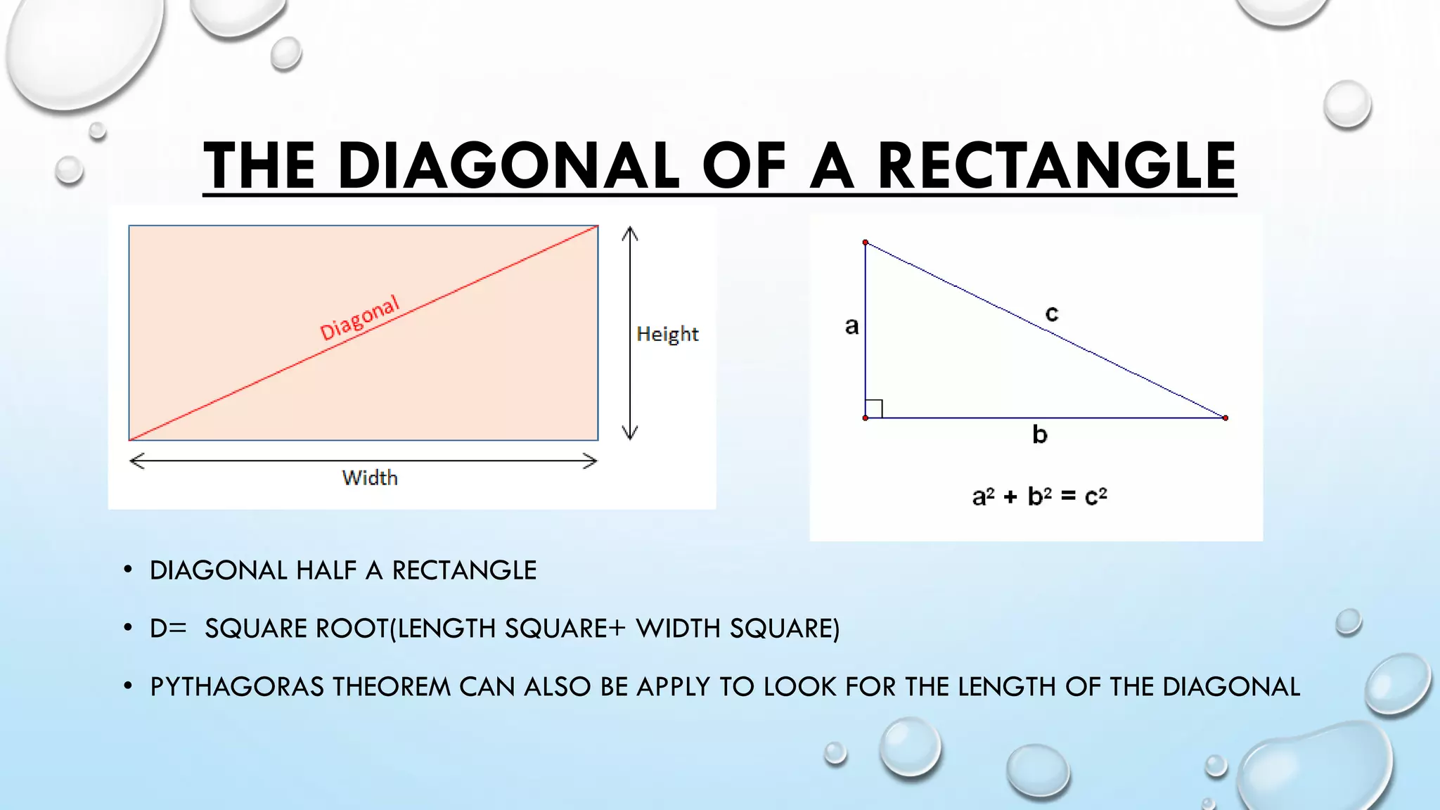 • DIAGONAL HALF A RECTANGLE
• D= SQUARE ROOT(LENGTH SQUARE+ WIDTH SQUARE)
• PYTHAGORAS THEOREM CAN ALSO BE APPLY TO LOOK FOR THE LENGTH OF THE DIAGONAL
THE DIAGONAL OF A RECTANGLE
 