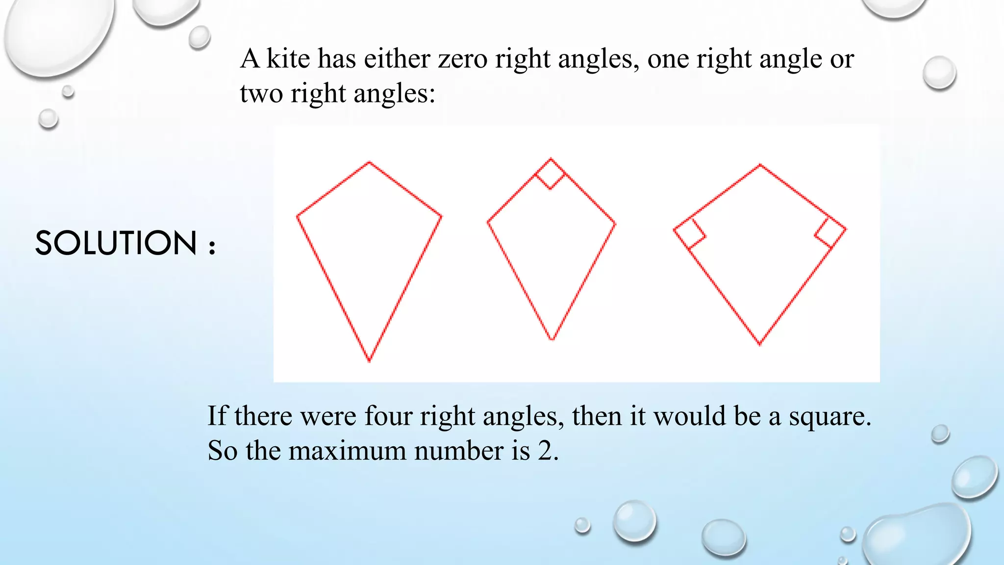 SOLUTION :
A kite has either zero right angles, one right angle or
two right angles:
If there were four right angles, then it would be a square.
So the maximum number is 2.
 