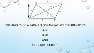 THE ANGLES OF A PARALLELOGRAM SATISFY THE IDENTITIES
A=C
B=D
AND
A+B=180 DEGREES.
 