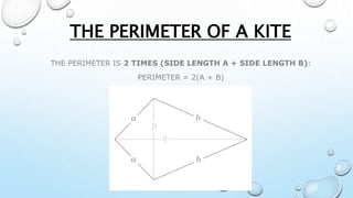 THE PERIMETER IS 2 TIMES (SIDE LENGTH A + SIDE LENGTH B):
PERIMETER = 2(A + B)
THE PERIMETER OF A KITE
 