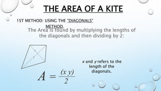THE AREA OF A KITE
1ST METHOD: USING THE "DIAGONALS"
METHOD.
The Area is found by multiplying the lengths of
the diagonals and then dividing by 2:
x and y refers to the
length of the
diagonals.
 