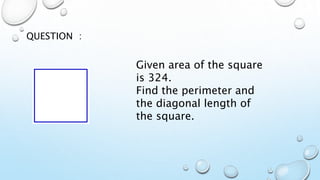 QUESTION :
Given area of the square
is 324.
Find the perimeter and
the diagonal length of
the square.
 