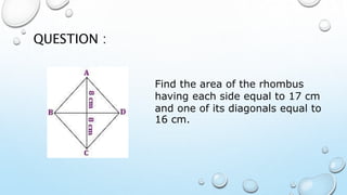 QUESTION :
Find the area of the rhombus
having each side equal to 17 cm
and one of its diagonals equal to
16 cm.
 