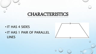 CHARACTERISTICS
• IT HAS 4 SIDES
• IT HAS 1 PAIR OF PARALLEL
LINES
 