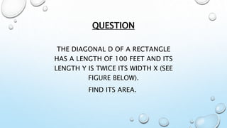 QUESTION
THE DIAGONAL D OF A RECTANGLE
HAS A LENGTH OF 100 FEET AND ITS
LENGTH Y IS TWICE ITS WIDTH X (SEE
FIGURE BELOW).
FIND ITS AREA.
 