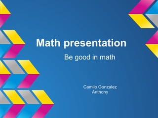 Math presentation
     Be good in math



          Camilo Gonzalez
             Anthony
 