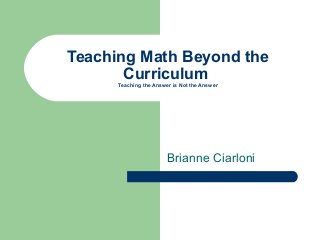 Teaching Math Beyond the
Curriculum
Teaching the Answer is Not the Answer

Brianne Ciarloni

 