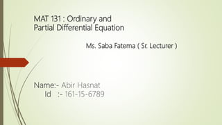 MAT 131 : Ordinary and
Partial Differential Equation
Ms. Saba Fatema ( Sr. Lecturer )
Name:- Abir Hasnat
Id :- 161-15-6789
 