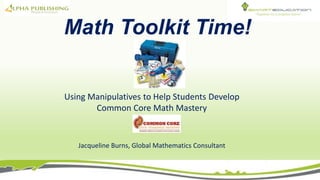 Math Toolkit Time!
Using Manipulatives to Help Students Develop
Common Core Math Mastery
Jacqueline Burns, Global Mathematics Consultant
 