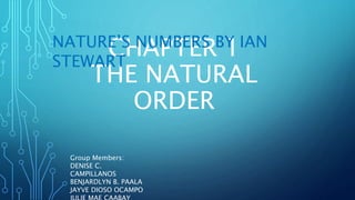 CHAPTER 1
THE NATURAL
ORDER
NATURE’S NUMBERS BY IAN
STEWART
Group Members:
DENISE C.
CAMPILLANOS
BENJARDLYN B. PAALA
JAYVE DIOSO OCAMPO
 