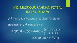 MD. MUSFIQUR RAHMAN FOYSAL
ID: 163-15-8489
2nd
Translation Property of Laplace Transform
Statement of 2nd
Translation is:
If ℒ 𝐹 𝑡 = 𝑓(𝑠) and 𝐺 𝑡 =
𝐹(𝑡 − 𝑎), 𝑡 > 𝑎
0, 𝑡 < 𝑎
then, ℒ{𝐺(𝑡)} = 𝑒−𝑎𝑠
𝑓(𝑠)
 