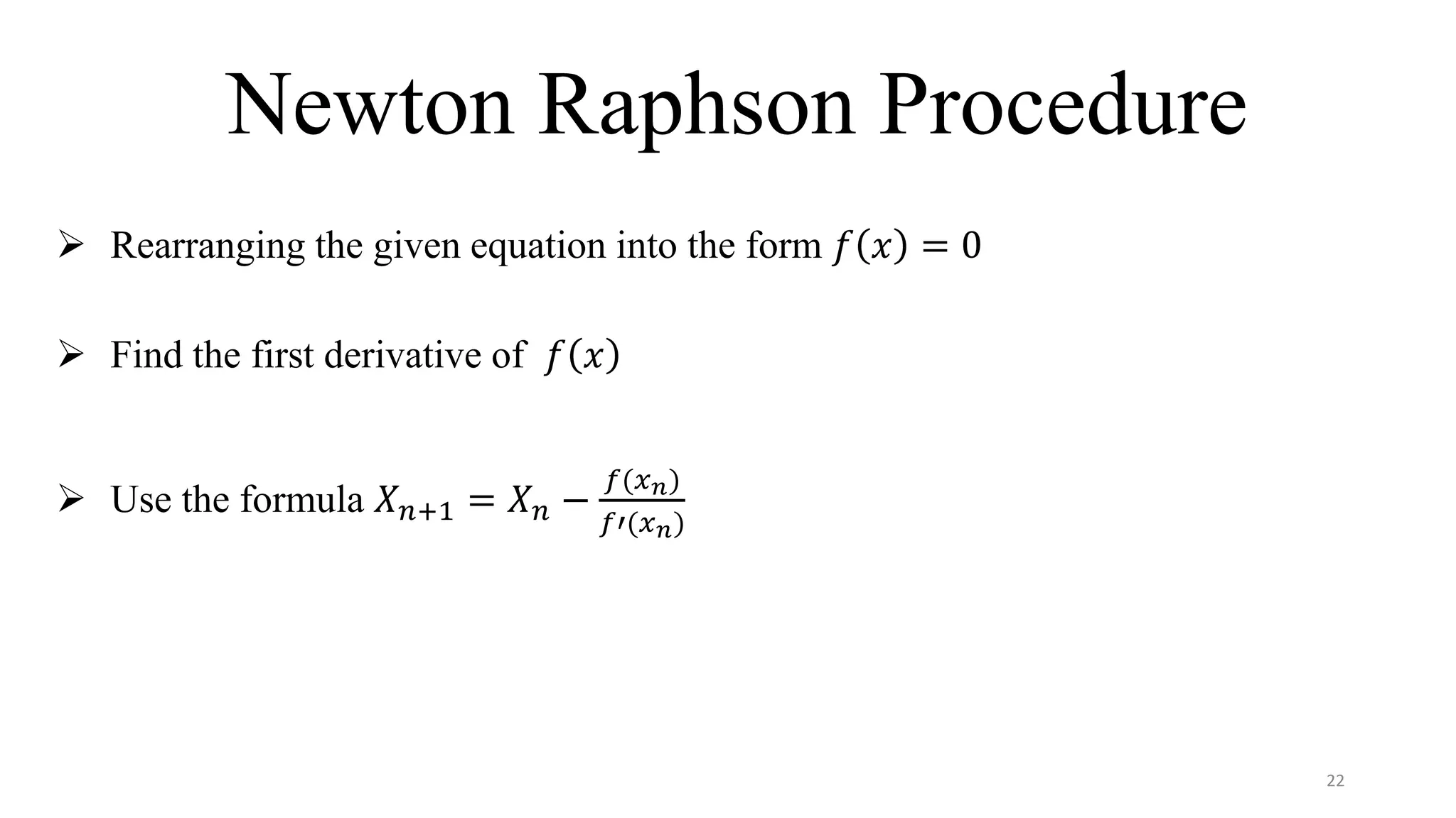 Newton Raphson Procedure
 Rearranging the given equation into the form 𝑓 𝑥 = 0
 Find the first derivative of 𝑓 𝑥
 Use the formula 𝑋 𝑛+1 = 𝑋 𝑛 −
𝑓(𝑥 𝑛)
𝑓′(𝑥 𝑛)
22
 