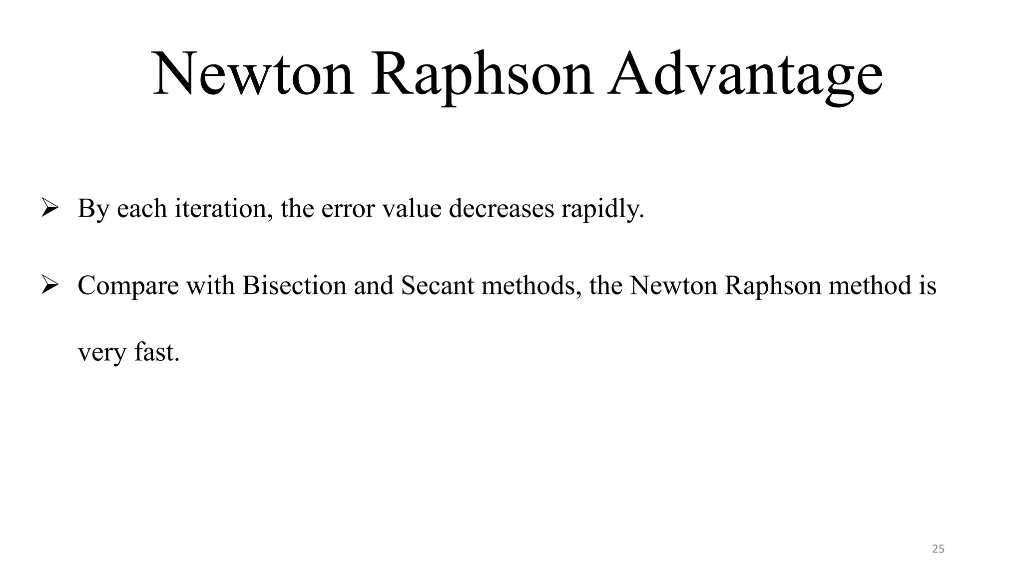 Newton Raphson Advantage
 By each iteration, the error value decreases rapidly.
 Compare with Bisection and Secant methods, the Newton Raphson method is
very fast.
25
 