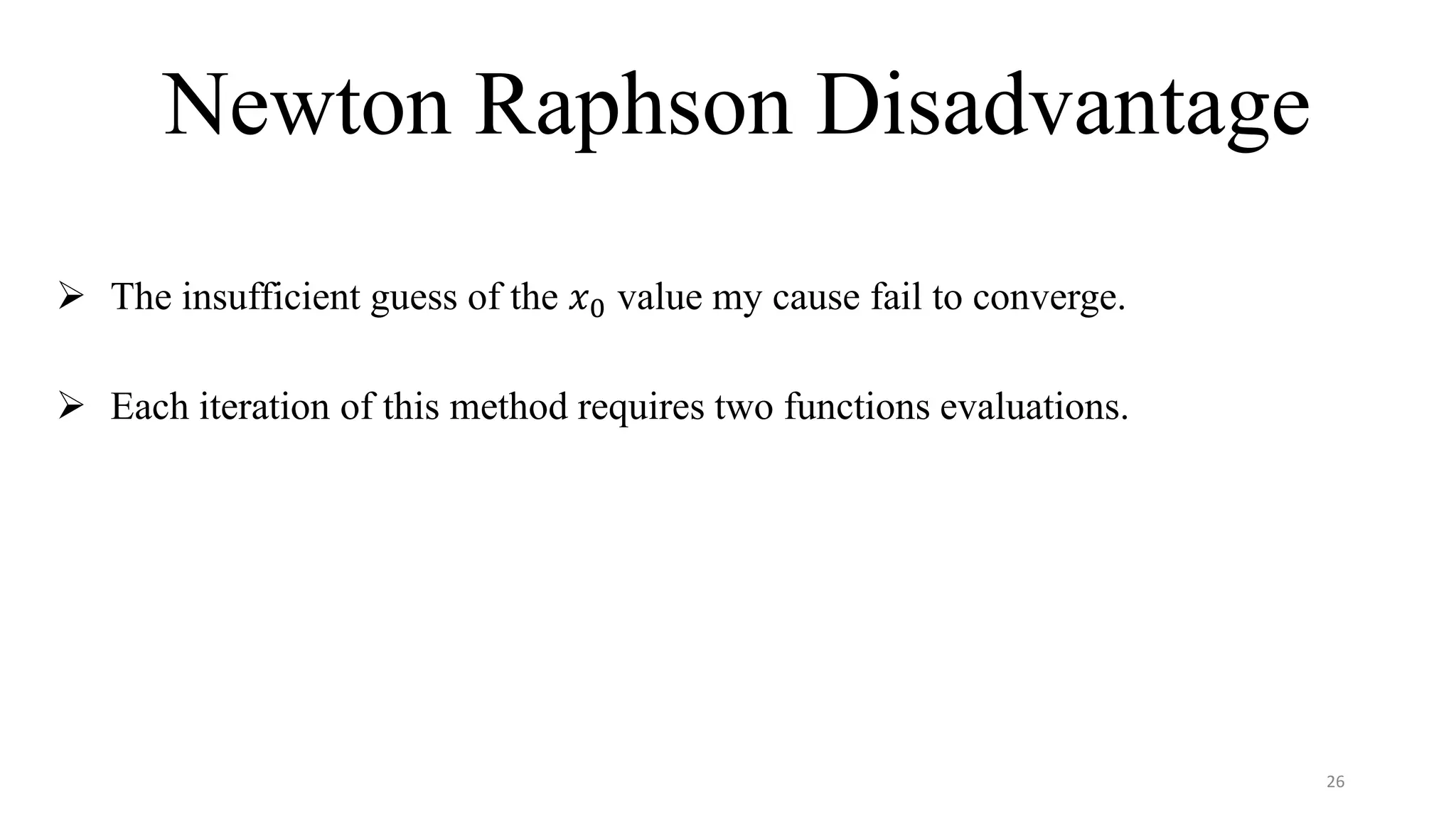 Newton Raphson Disadvantage
 The insufficient guess of the 𝑥0 value my cause fail to converge.
 Each iteration of this method requires two functions evaluations.
26
 