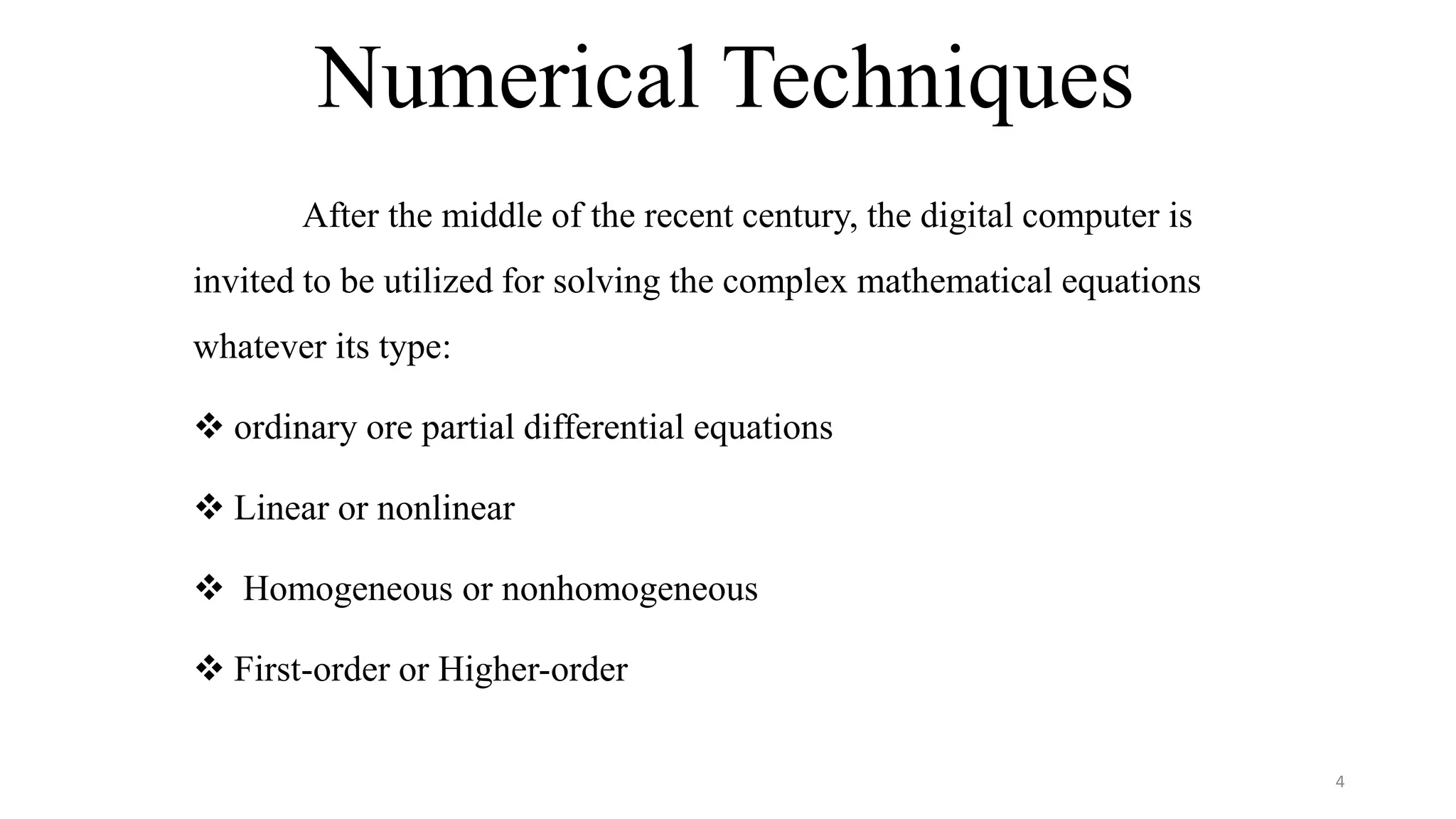 Numerical Techniques
After the middle of the recent century, the digital computer is
invited to be utilized for solving the complex mathematical equations
whatever its type:
 ordinary ore partial differential equations
 Linear or nonlinear
 Homogeneous or nonhomogeneous
 First-order or Higher-order
4
 