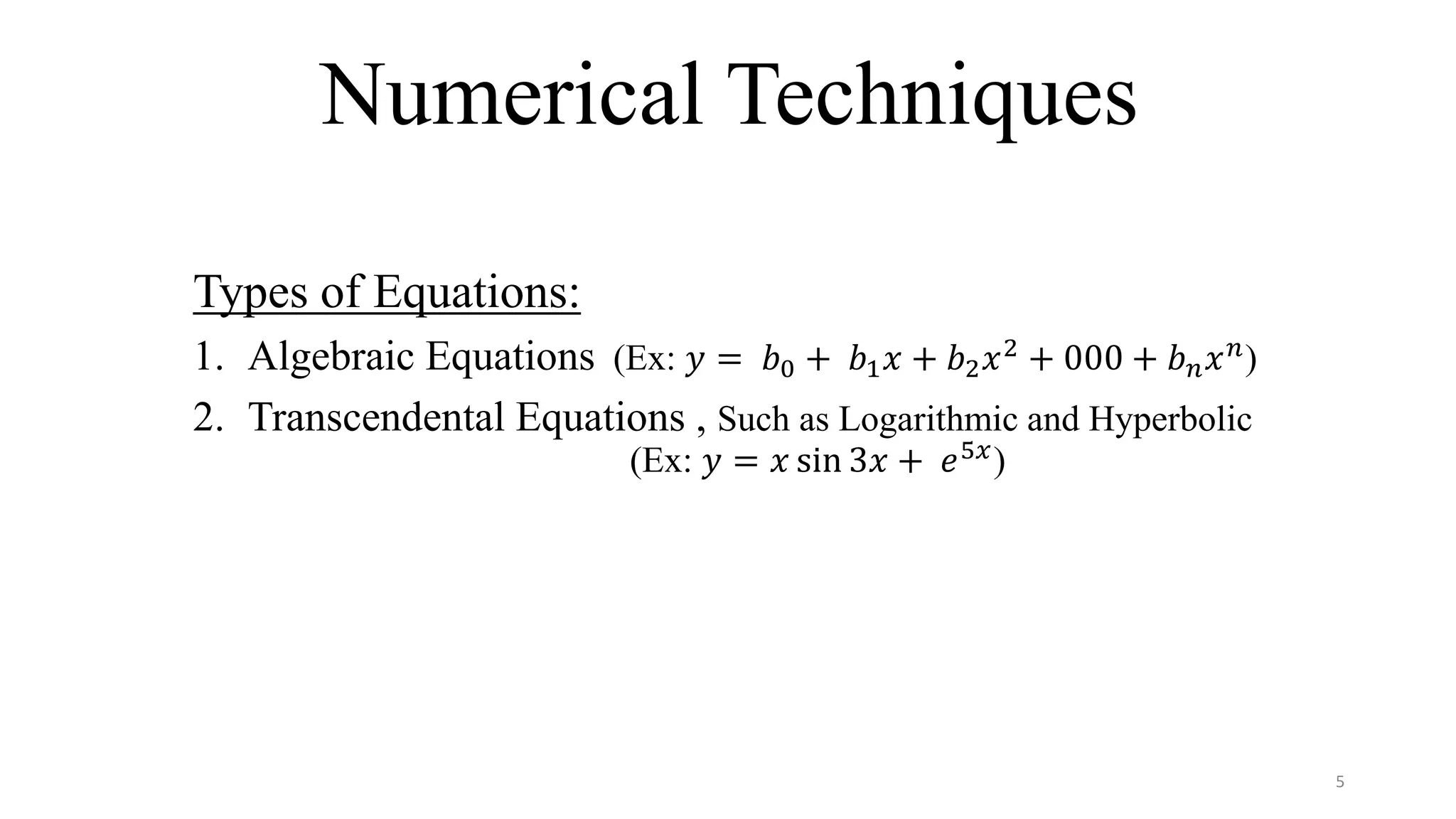 Numerical Techniques
Types of Equations:
1. Algebraic Equations (Ex: 𝑦 = 𝑏0 + 𝑏1 𝑥 + 𝑏2 𝑥2
+ 000 + 𝑏 𝑛 𝑥 𝑛
)
2. Transcendental Equations , Such as Logarithmic and Hyperbolic
(Ex: 𝑦 = 𝑥 sin 3𝑥 + 𝑒5𝑥)
5
 