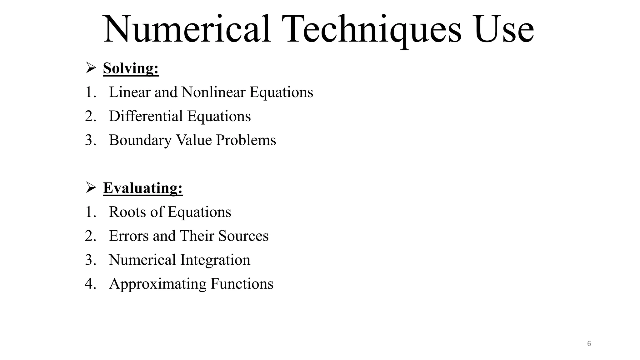 Numerical Techniques Use
 Solving:
1. Linear and Nonlinear Equations
2. Differential Equations
3. Boundary Value Problems
 Evaluating:
1. Roots of Equations
2. Errors and Their Sources
3. Numerical Integration
4. Approximating Functions
6
 