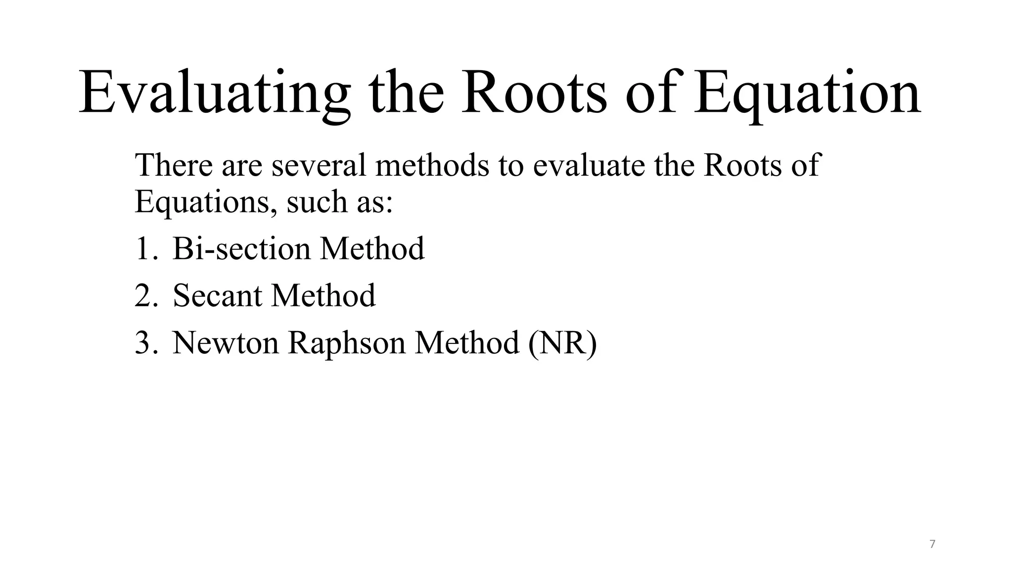 Evaluating the Roots of Equation
There are several methods to evaluate the Roots of
Equations, such as:
1. Bi-section Method
2. Secant Method
3. Newton Raphson Method (NR)
7
 