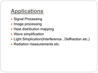 Applications 
 Signal Processing 
 Image processing 
 Heat distribution mapping 
 Wave simplification 
 Light Simplication(Interference , Deffraction etc.) 
 Radiation measurements etc. 
 
