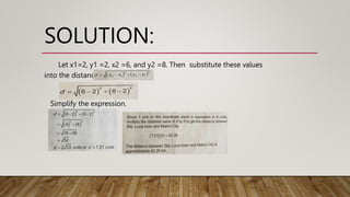 SOLUTION:
Let x1=2, y1 =2, x2 =6, and y2 =8. Then substitute these values
into the distance formula
Simplify the expression.
 