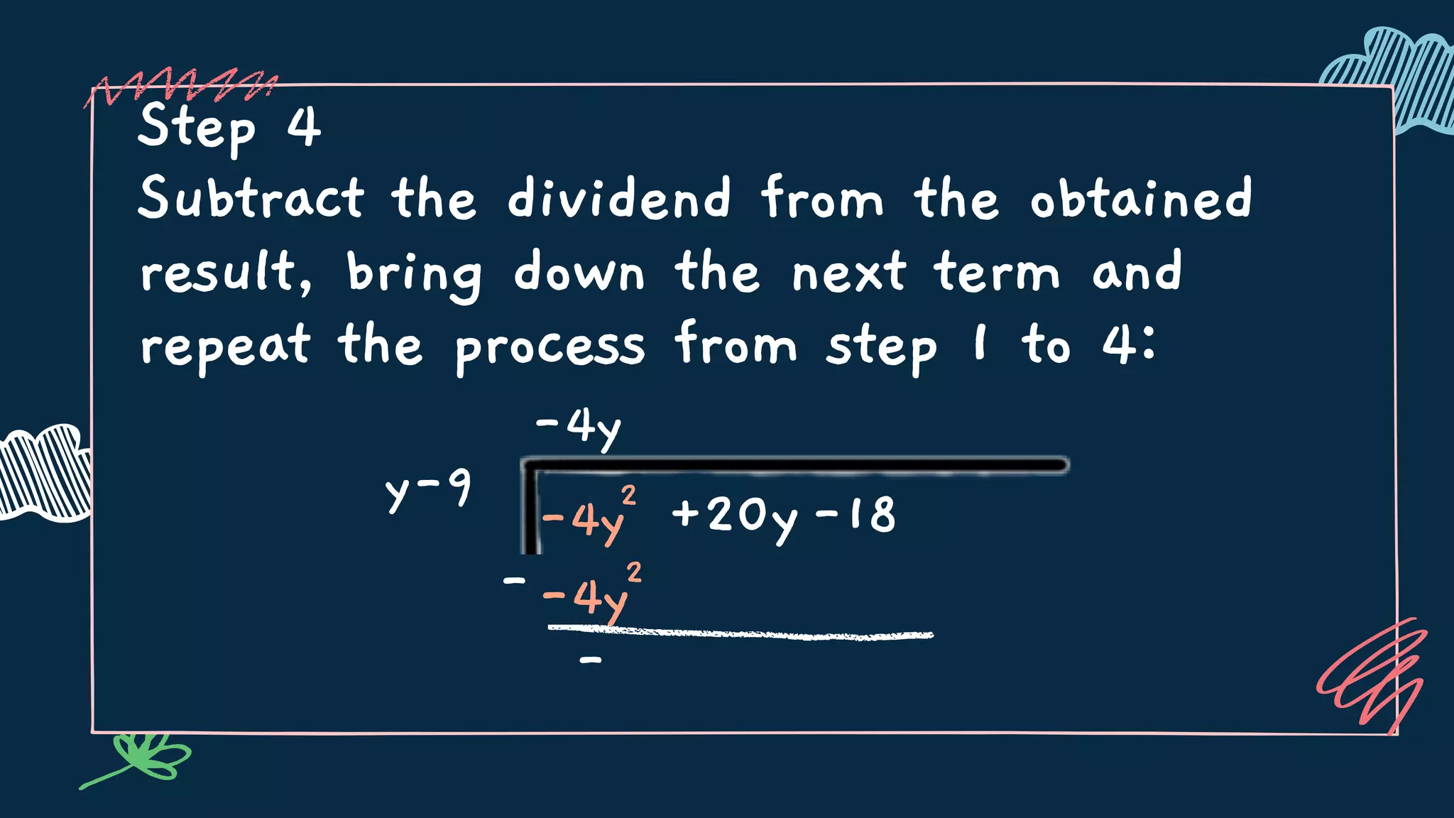 Step 4
Subtract the dividend from the obtained
result, bring down the next term and
repeat the process from step 1 to 4:
y-9
-4y
-4y2
+20y-18
--4y2
-
 