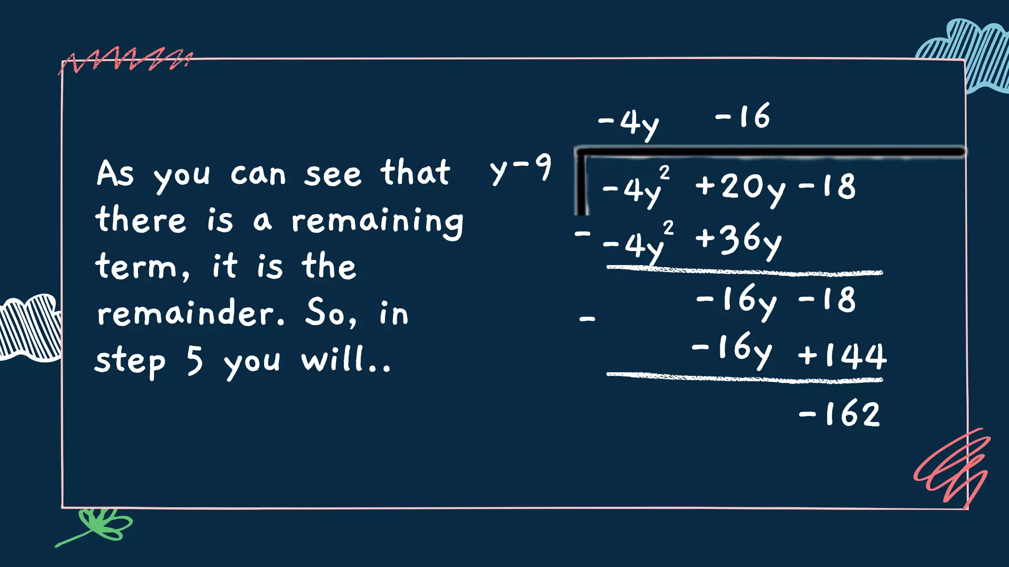 As you can see that
there is a remaining
term, it is the
remainder. So, in
step 5 you will..
y-9
-4y
-4y2
+20y-18
--4y2
-
+36y
-16y -18
-16
-16y +144
-162
 