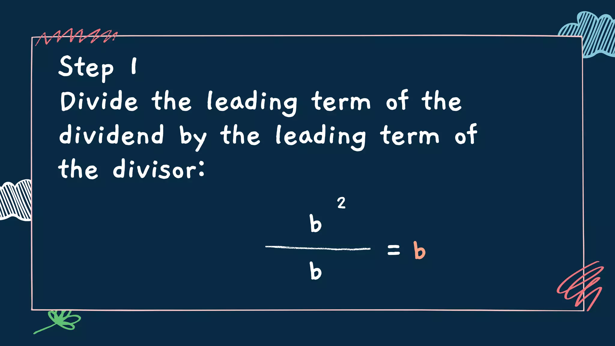Step 1
Divide the leading term of the
dividend by the leading term of
the divisor:
b
2
b
= b
 