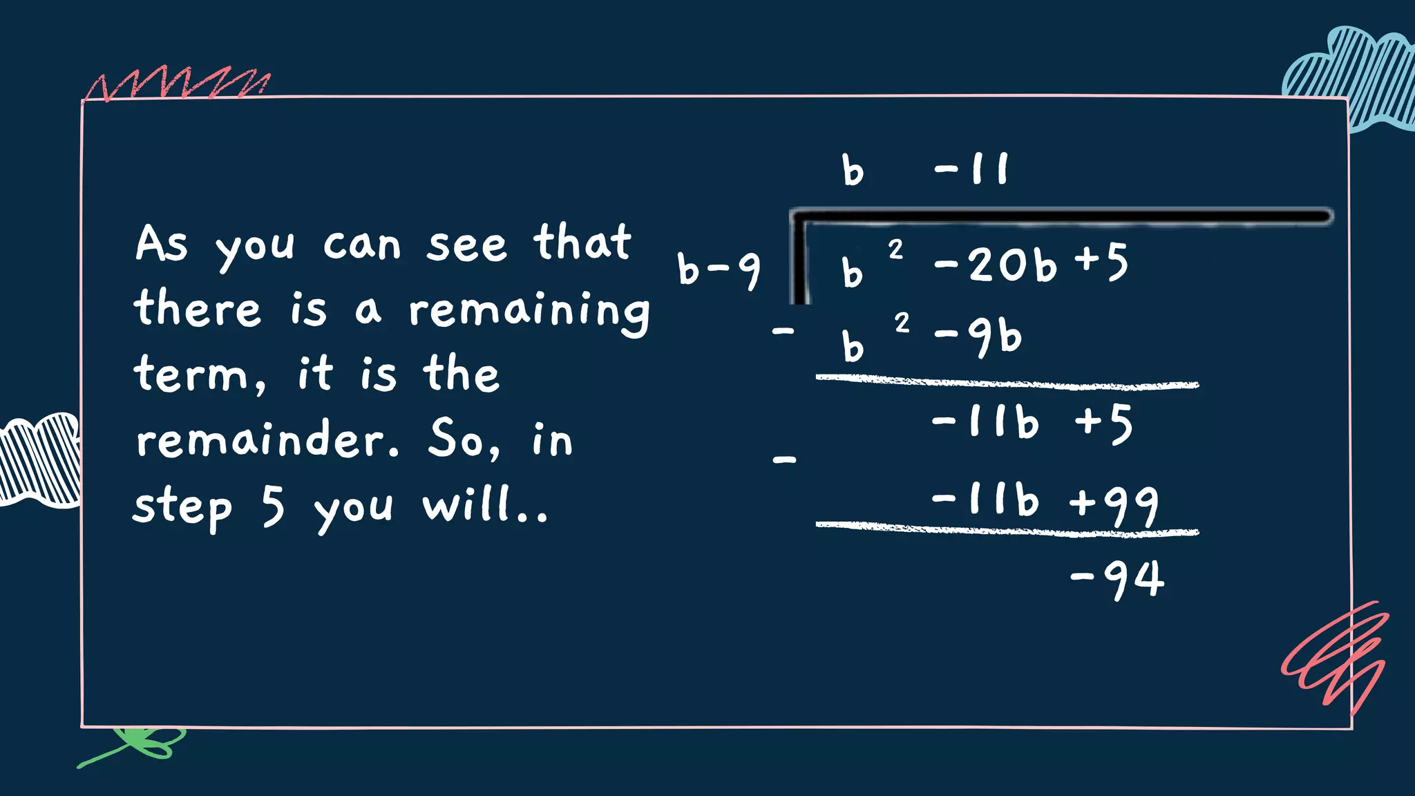 As you can see that
there is a remaining
term, it is the
remainder. So, in
step 5 you will..
- b 2
b
b-9 b 2
-20b+5
-9b
-11b +5
-11
-
-11b +99
-94
 