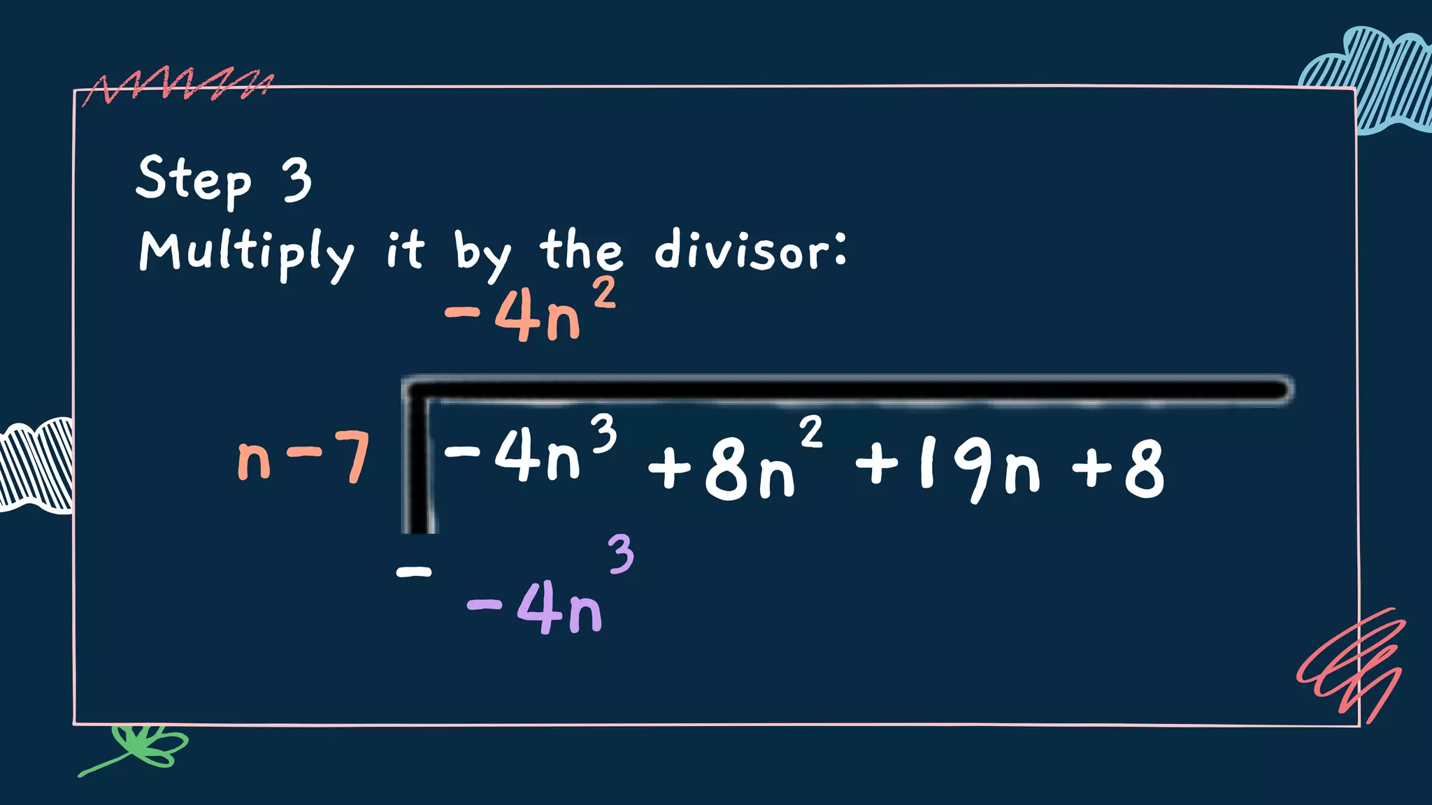 Step 3
Multiply it by the divisor:
n-7 3
+8n +8
-4n
-4n2
2
+19n
--4n
3
 