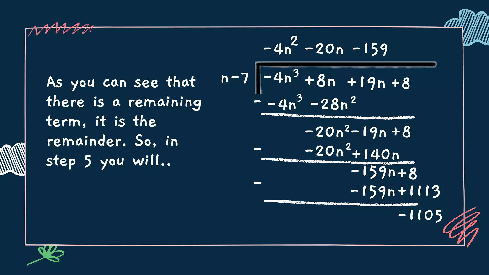As you can see that
there is a remaining
term, it is the
remainder. So, in
step 5 you will..
n-7 3
+8n
-4n
-4n
--4n3
-20n2
-28n2
-19n+8
+19n+8
-20n2
- +140n
-159n+8
- -159n+1113
-1105
-20n -159
2
 