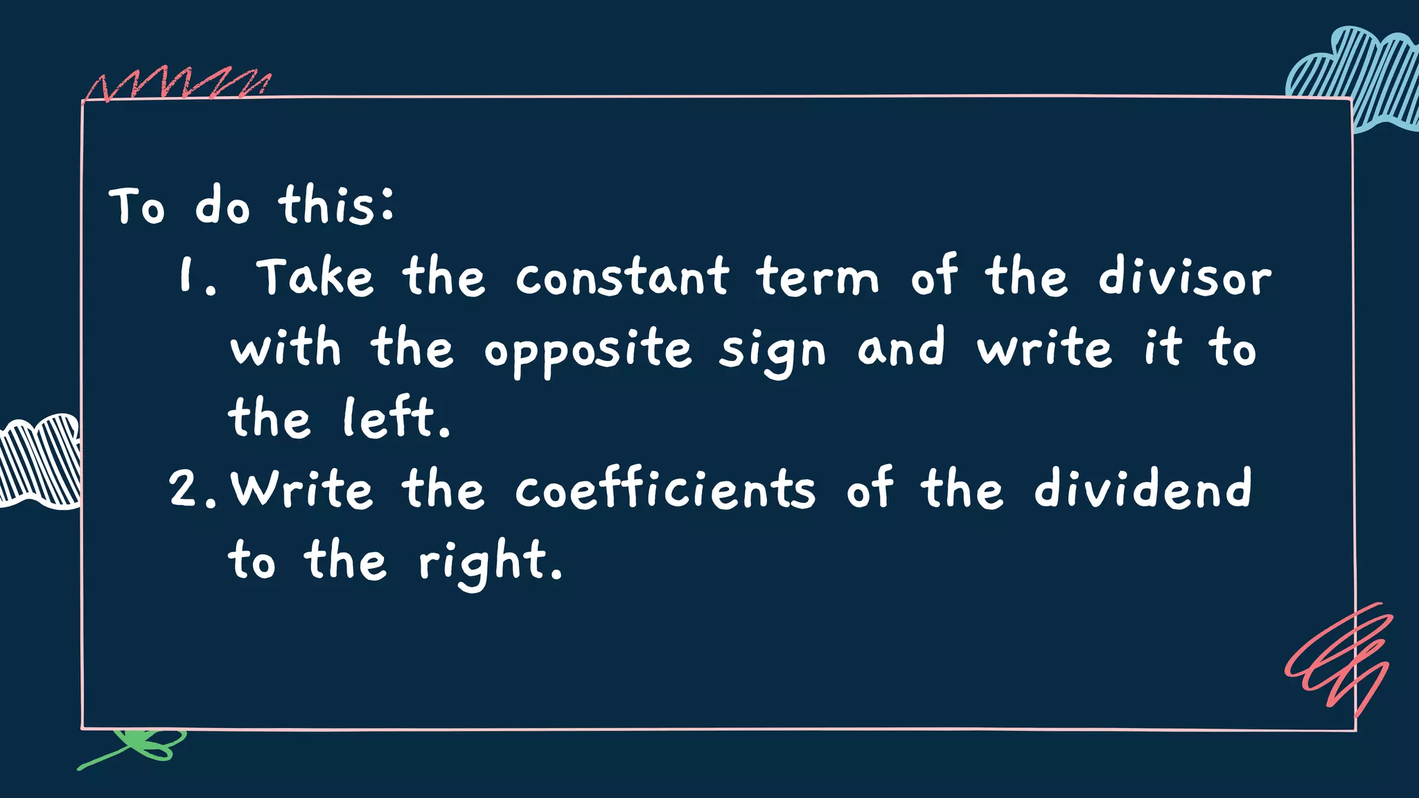 Take the constant term of the divisor
with the opposite sign and write it to
the left.
Write the coefficients of the dividend
to the right.
To do this:
1.
2.
 