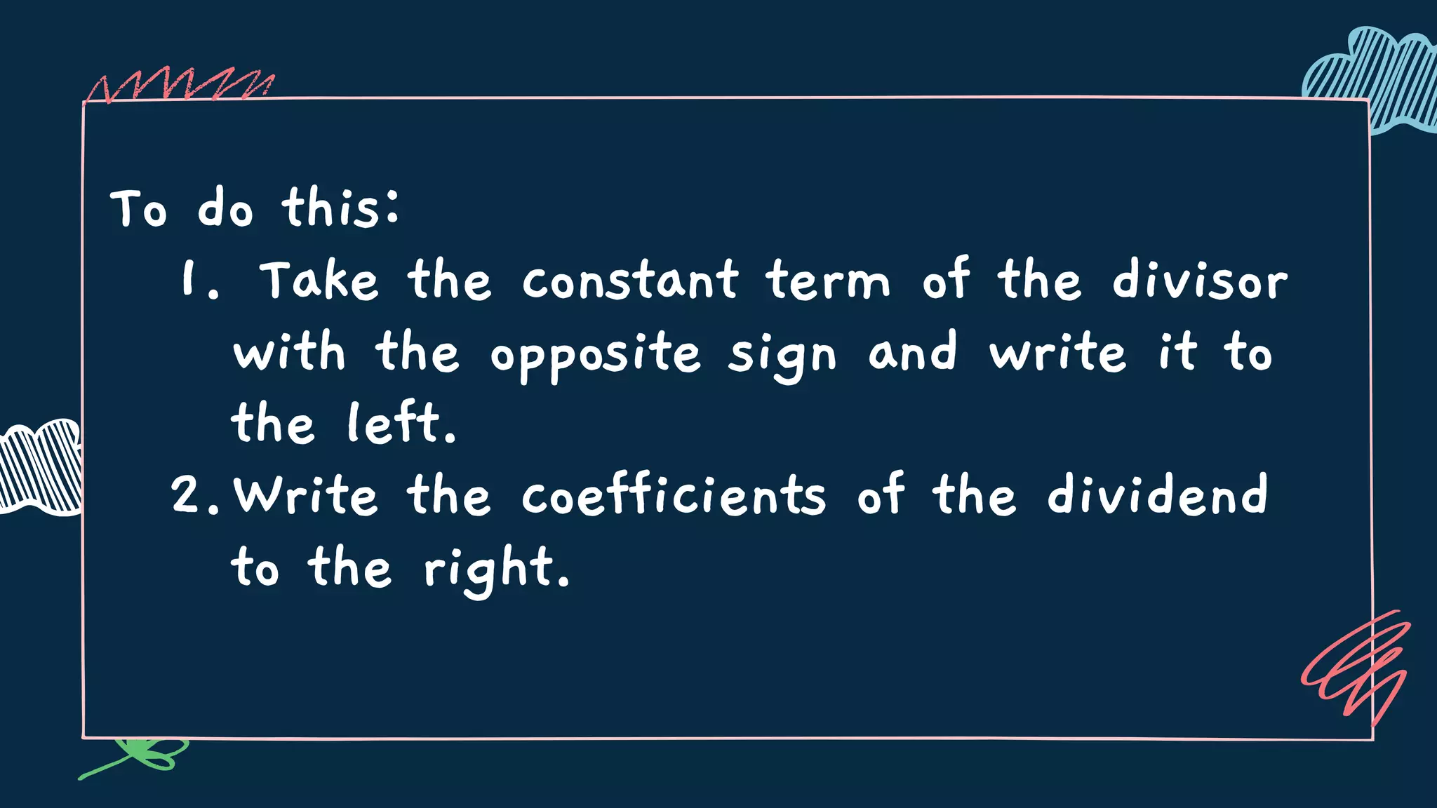 Take the constant term of the divisor
with the opposite sign and write it to
the left.
Write the coefficients of the dividend
to the right.
To do this:
1.
2.
 