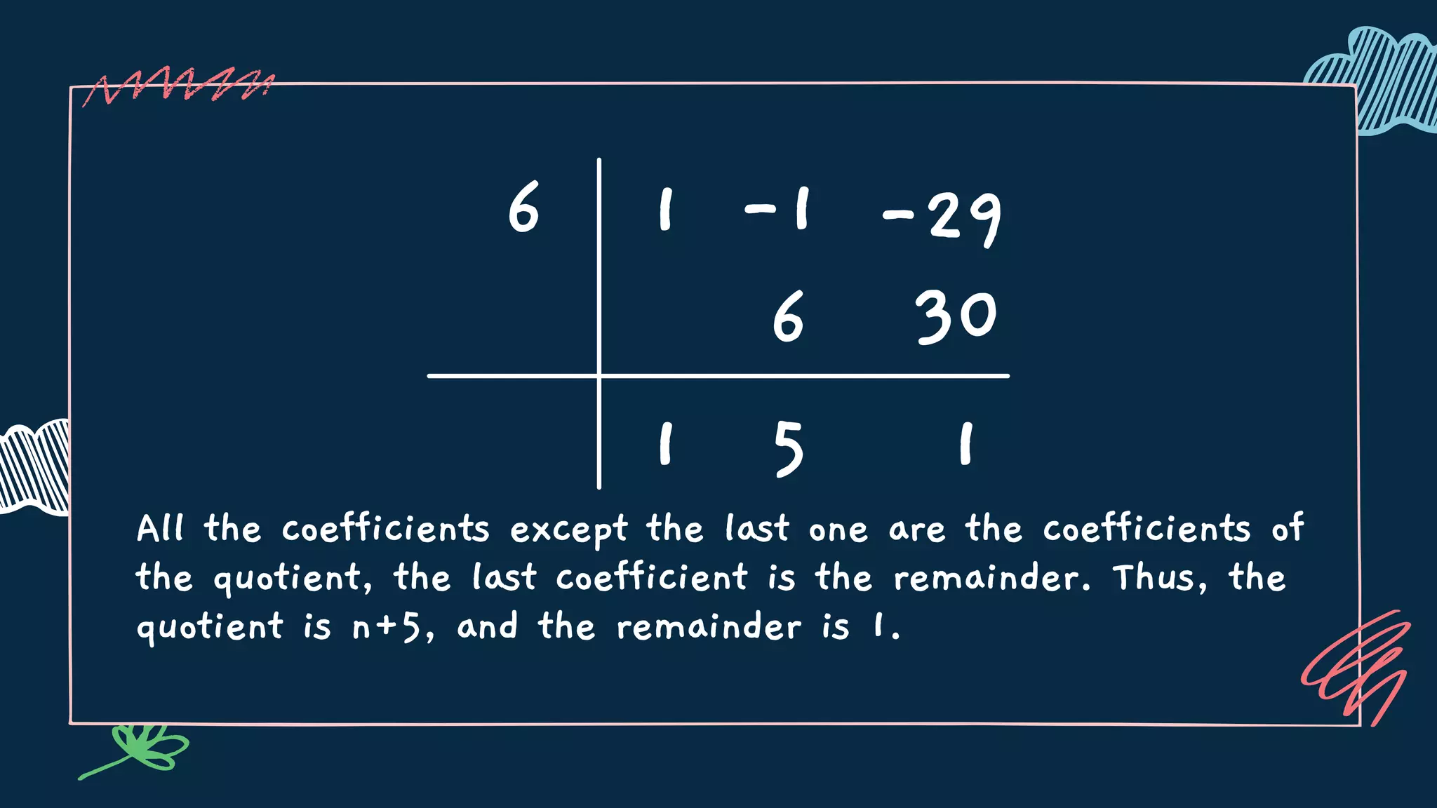 All the coefficients except the last one are the coefficients of
the quotient, the last coefficient is the remainder. Thus, the
quotient is n+5, and the remainder is 1.
6 1 -1
30
1
6
5 1
-29
 