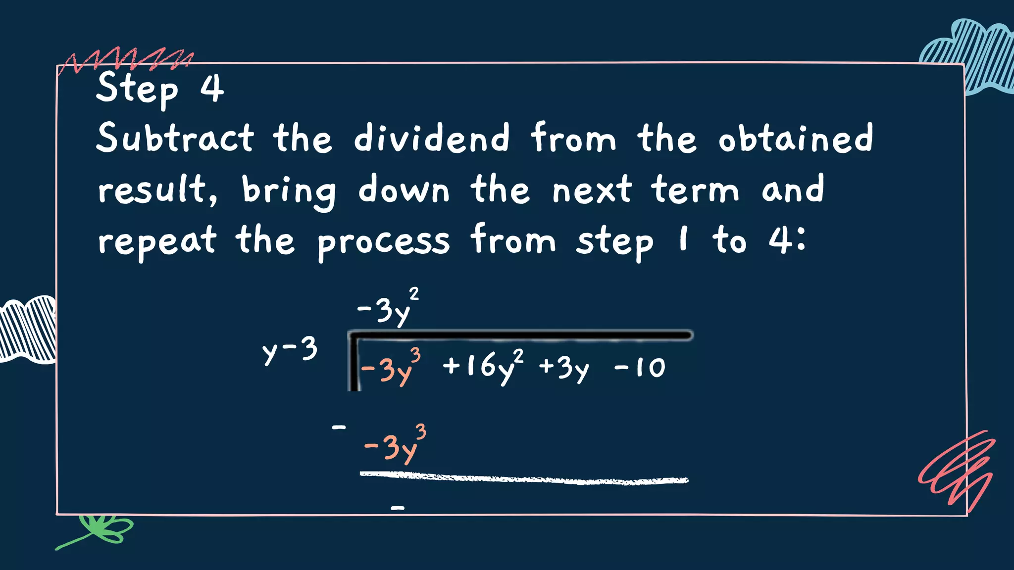 Step 4
Subtract the dividend from the obtained
result, bring down the next term and
repeat the process from step 1 to 4:
y-3
-3y2
-3y3
+16y2 +3y -10
-3y3
-
-
 