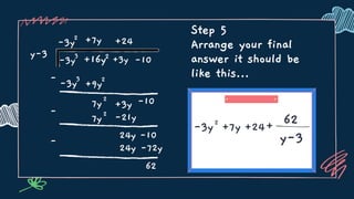 y-3
-3y2
-3y3
+16y2 +3y -10
-3y3
-
+9y2
7y2
+3y -10
-
7y2
-21y
24y -10
-
24y -72y
62
+7y +24
+24
+7y
-3y2
+ 62
y-3
Step 5
Arrange your final
answer it should be
like this...
2
 
