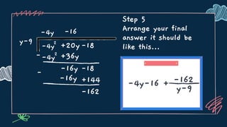 Step 5
Arrange your final
answer it should be
like this...
y-9
-4y
-4y2
+20y-18
--4y2
-
+36y
-16y -18
-16
-16y +144
-162
-4y-16 + -162
y-9
 