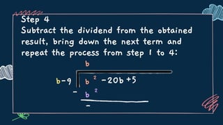 Step 4
Subtract the dividend from the obtained
result, bring down the next term and
repeat the process from step 1 to 4:
- b 2
b
b-9 b 2
-20b+5
-
 