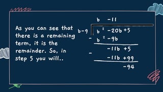 As you can see that
there is a remaining
term, it is the
remainder. So, in
step 5 you will..
- b 2
b
b-9 b 2
-20b+5
-9b
-11b +5
-11
-
-11b +99
-94
 