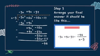 Step 5
Arrange your final
answer it should be
like this...
-3n +9n-37-
-94
n-3
n-3 3
+0n -17
-3n
-3n
2
-10n
-3n
3
-
-
+9n
+9n
2
+9n
2
-10n
-37
-27n
+9n
2
-37n-17
-37n
-
-111
-94
 