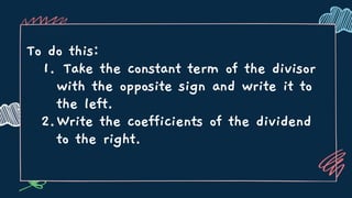 Take the constant term of the divisor
with the opposite sign and write it to
the left.
Write the coefficients of the dividend
to the right.
To do this:
1.
2.
 