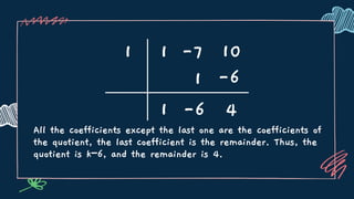 All the coefficients except the last one are the coefficients of
the quotient, the last coefficient is the remainder. Thus, the
quotient is k−6, and the remainder is 4.
1 1 -7 10
1
1
-6 4
-6
 
