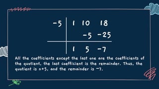 All the coefficients except the last one are the coefficients of
the quotient, the last coefficient is the remainder. Thus, the
quotient is n+5, and the remainder is −7.
-5 1 10 18
1
-5
5 -7
-25
 