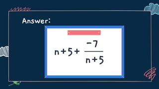 Answer:
n+5+
-7
n+5
 