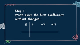 Step 1
Write down the first coefficient
without changes:
8 1 -7 -11
 