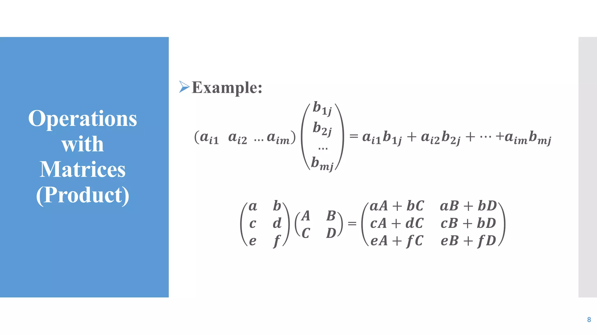 Operations
with
Matrices
(Product)
Example:
(𝒂𝒊𝟏 𝒂𝒊𝟐 … 𝒂𝒊𝒎)
𝒃 𝟏𝒋
𝒃 𝟐𝒋
…
𝒃 𝒎𝒋
= 𝒂𝒊𝟏 𝒃 𝟏𝒋 + 𝒂𝒊𝟐 𝒃 𝟐𝒋 + ⋯ +𝒂𝒊𝒎 𝒃 𝒎𝒋
𝒂 𝒃
𝒄 𝒅
𝒆 𝒇
𝑨 𝑩
𝑪 𝑫
=
𝒂𝑨 + 𝒃𝑪 𝒂𝑩 + 𝒃𝑫
𝒄𝑨 + 𝒅𝑪 𝒄𝑩 + 𝒃𝑫
𝒆𝑨 + 𝒇𝑪 𝒆𝑩 + 𝒇𝑫
8
 